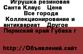 Игрушка резиновая Санта Клаус › Цена ­ 500 - Все города Коллекционирование и антиквариат » Другое   . Пермский край,Губаха г.